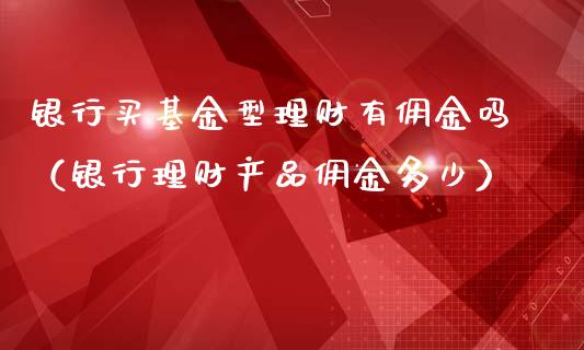 银行买基金型理财有佣金吗（银行理财产品佣金多少）_https://www.qdlswl.com_理财_第1张