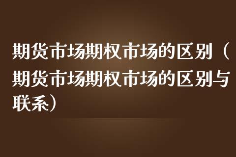 期货市场期权市场的区别（期货市场期权市场的区别与联系）_https://www.qdlswl.com_理财_第1张