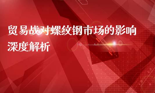 贸易战对螺纹钢市场的影响深度解析_https://www.qdlswl.com_内盘_第1张