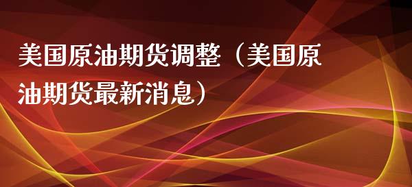美国原油期货调整（美国原油期货最新消息）_https://www.qdlswl.com_股指_第1张