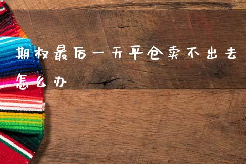 期权最后一天平仓卖不出去怎么办_https://www.qdlswl.com_期货_第1张