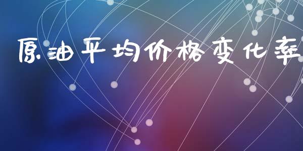 原油平均价格变化率_https://www.qdlswl.com_直播_第1张