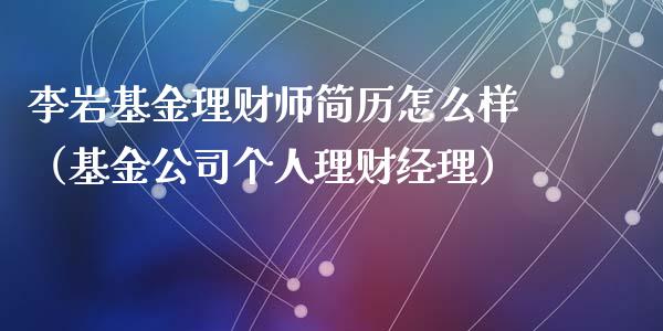 李岩基金理财师简历怎么样（基金公司个人理财经理）_https://www.qdlswl.com_理财_第1张
