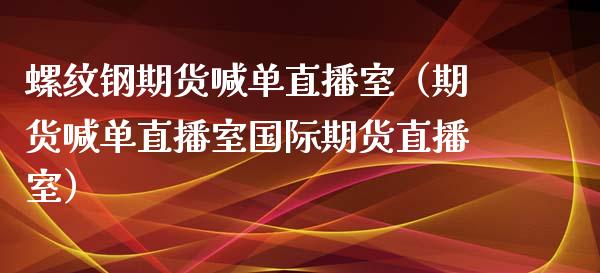 螺纹钢期货喊单直播室（期货喊单直播室国际期货直播室）_https://www.qdlswl.com_直播_第1张