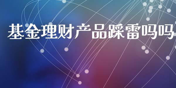 基金理财产品踩雷吗吗_https://www.qdlswl.com_基金_第1张