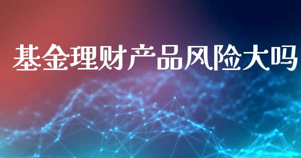 基金理财产品风险大吗_https://www.qdlswl.com_基金_第1张