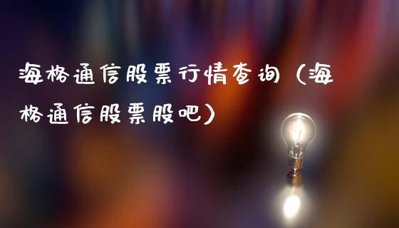海格通信股票行情查询（海格通信股票股吧）_https://www.qdlswl.com_外盘_第1张