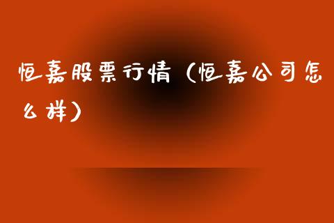 恒嘉股票行情（恒嘉公司怎么样）_https://www.qdlswl.com_内盘_第1张