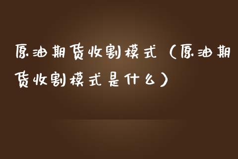 原油期货收割模式（原油期货收割模式是什么）_https://www.qdlswl.com_股指_第1张