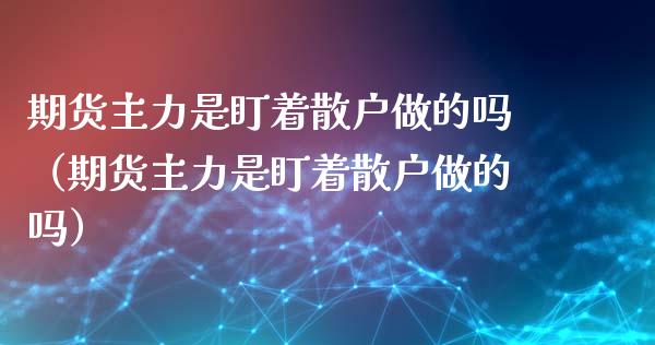 期货主力是盯着散户做的吗（期货主力是盯着散户做的吗）_https://www.qdlswl.com_股指_第1张