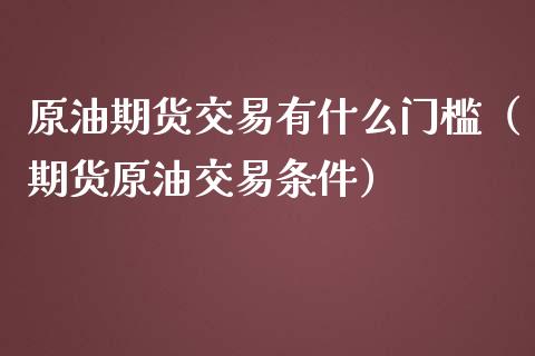 原油期货交易有什么门槛（期货原油交易条件）_https://www.qdlswl.com_期货_第1张