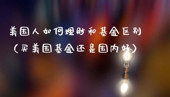 美国人如何理财和基金区别（买美国基金还是国内好）_https://www.qdlswl.com_理财_第1张