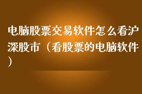 电脑股票交易软件怎么看沪深股市（看股票的电脑软件）_https://www.qdlswl.com_外盘_第1张