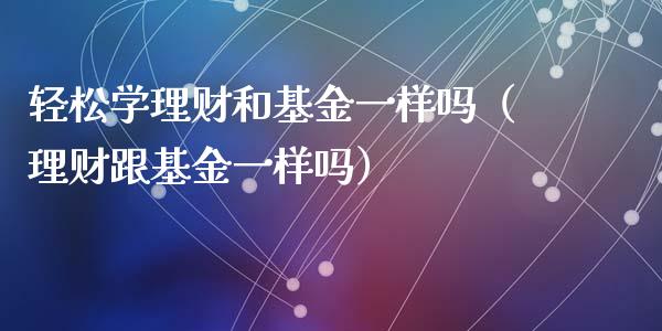 轻松学理财和基金一样吗（理财跟基金一样吗）_https://www.qdlswl.com_理财_第1张