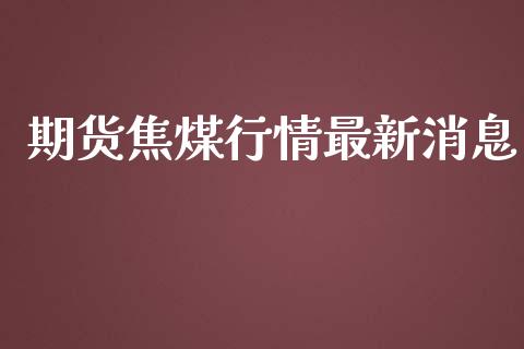 期货焦煤行情最新消息_https://www.qdlswl.com_直播_第1张