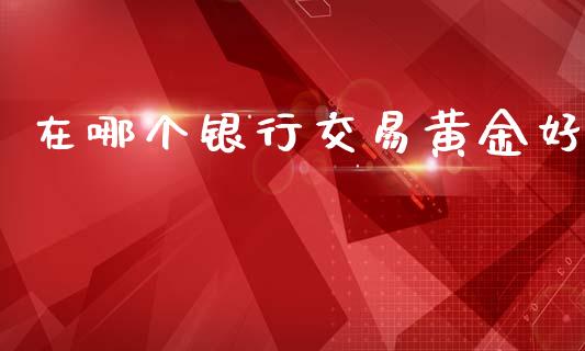 在哪个银行交易黄金好_https://www.qdlswl.com_内盘_第1张