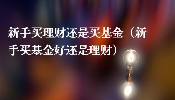 新手买理财还是买基金（新手买基金好还是理财）_https://www.qdlswl.com_理财_第1张