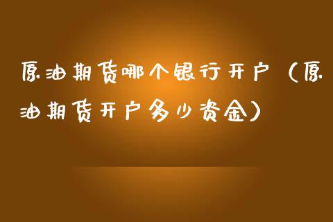 原油期货哪个银行开户（原油期货开户多少资金）_https://www.qdlswl.com_股指_第1张