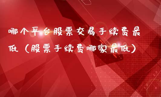 哪个平台股票交易手续费最低（股票手续费哪家最低）_https://www.qdlswl.com_内盘_第1张