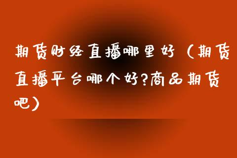 期货财经直播哪里好（期货直播平台哪个好?商品期货吧）_https://www.qdlswl.com_直播_第1张