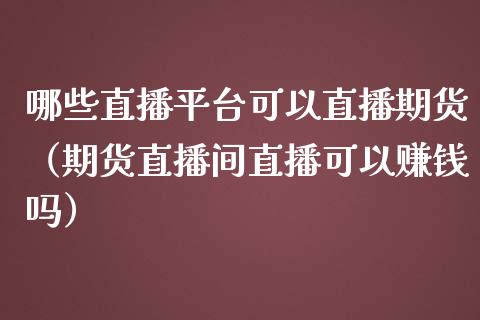 哪些直播平台可以直播期货（期货直播间直播可以赚钱吗）_https://www.qdlswl.com_直播_第1张