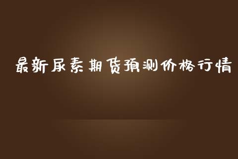 最新尿素期货预测价格行情_https://www.qdlswl.com_期货_第1张