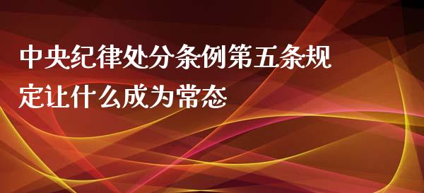 中央纪律处分条例第五条规定让什么成为常态_https://www.qdlswl.com_股指_第1张