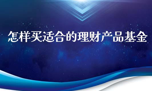 怎样买适合的理财产品基金_https://www.qdlswl.com_理财_第1张