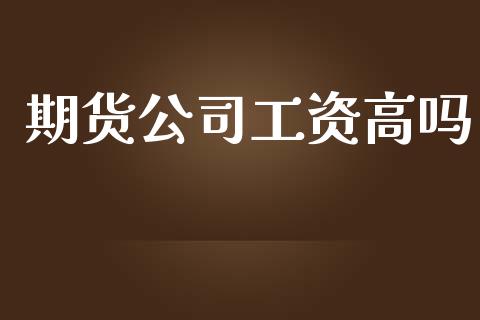 期货公司工资高吗_https://www.qdlswl.com_直播_第1张