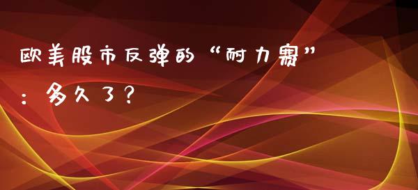 欧美股市反弹的“耐力赛”：多久了？_https://www.qdlswl.com_理财_第1张