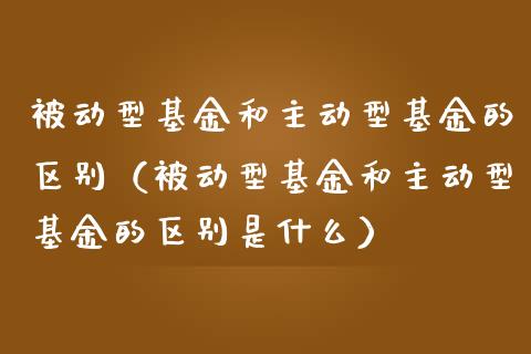 被动型基金和主动型基金的区别（被动型基金和主动型基金的区别是什么）_https://www.qdlswl.com_理财_第1张