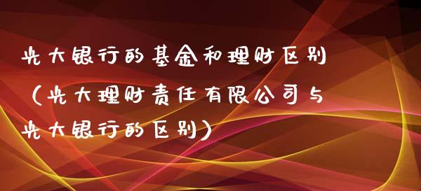 光大银行的基金和理财区别（光大理财责任有限公司与光大银行的区别）_https://www.qdlswl.com_理财_第1张