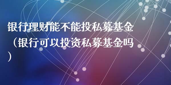 银行理财能不能投私募基金（银行可以投资私募基金吗）_https://www.qdlswl.com_理财_第1张