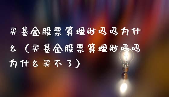 买基金股票算理财吗吗为什么（买基金股票算理财吗吗为什么买不了）_https://www.qdlswl.com_理财_第1张