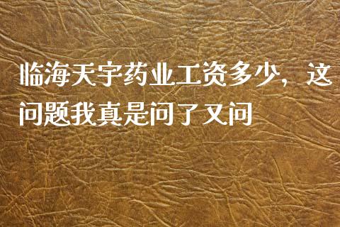 临海天宇药业工资多少，这问题我真是问了又问_https://www.qdlswl.com_股指_第1张