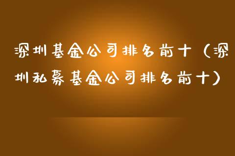 深圳基金公司排名前十（深圳私募基金公司排名前十）_https://www.qdlswl.com_基金_第1张
