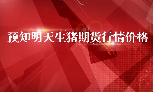 预知明天生猪期货行情价格_https://www.qdlswl.com_直播_第1张
