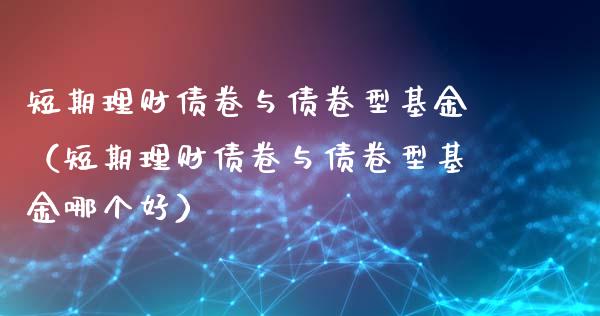 短期理财债卷与债卷型基金（短期理财债卷与债卷型基金哪个好）_https://www.qdlswl.com_理财_第1张