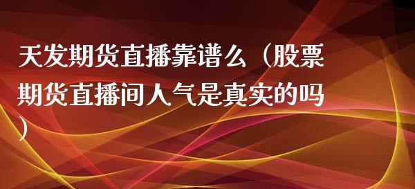 天发期货直播靠谱么（股票期货直播间人气是真实的吗）_https://www.qdlswl.com_直播_第1张