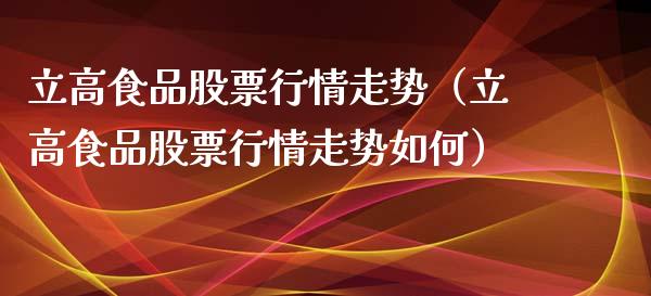 立高食品股票行情走势（立高食品股票行情走势如何）_https://www.qdlswl.com_股票_第1张