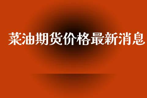 菜油期货价格最新消息_https://www.qdlswl.com_股指_第1张