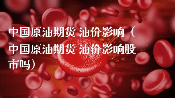 中国原油期货 油价影响（中国原油期货 油价影响股市吗）_https://www.qdlswl.com_股指_第1张