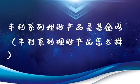 丰利系列理财产品是基金吗（丰利系列理财产品怎么样）_https://www.qdlswl.com_基金_第1张