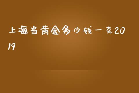 上海当黄金多少钱一克2019_https://www.qdlswl.com_股票_第1张