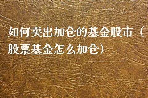 如何卖出加仓的基金股市（股票基金怎么加仓）_https://www.qdlswl.com_理财_第1张