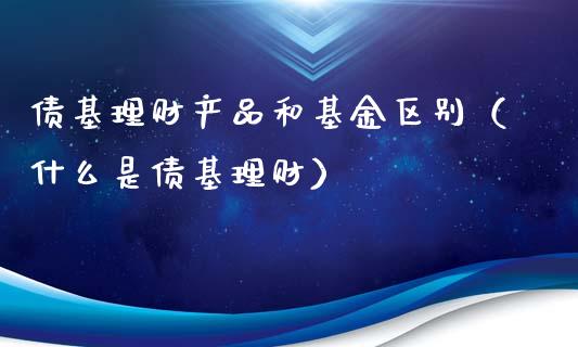 债基理财产品和基金区别（什么是债基理财）_https://www.qdlswl.com_基金_第1张
