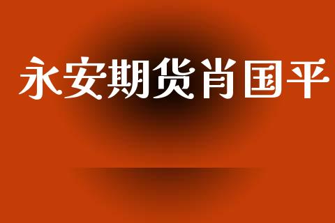 永安期货肖国平_https://www.qdlswl.com_内盘_第1张