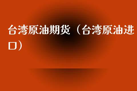 台湾原油期货（台湾原油进口）_https://www.qdlswl.com_股指_第1张