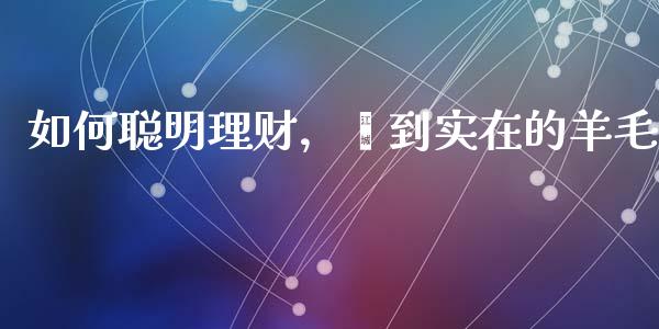如何聪明理财，薅到实在的羊毛_https://www.qdlswl.com_期货_第1张