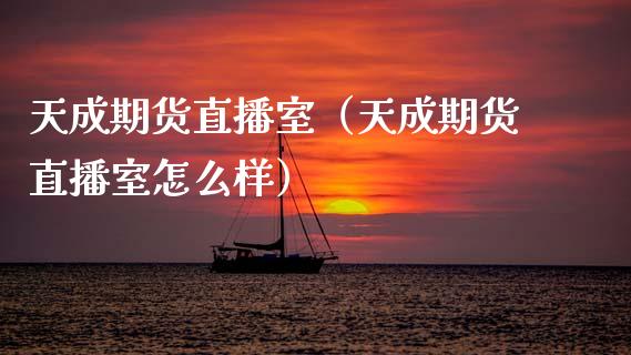 天成期货直播室（天成期货直播室怎么样）_https://www.qdlswl.com_直播_第1张